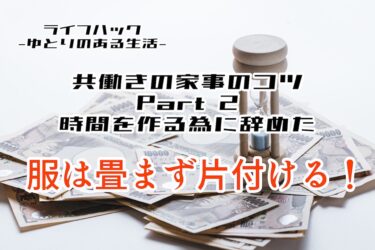 時短・共働きの家事のコツ Part2 時間を作る為に始めた「服は畳まず片付ける」